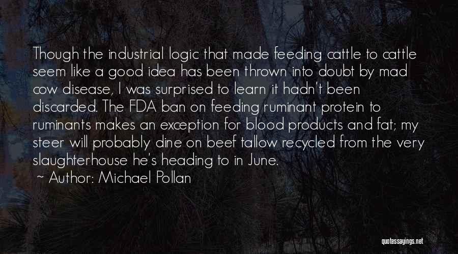 Michael Pollan Quotes: Though The Industrial Logic That Made Feeding Cattle To Cattle Seem Like A Good Idea Has Been Thrown Into Doubt