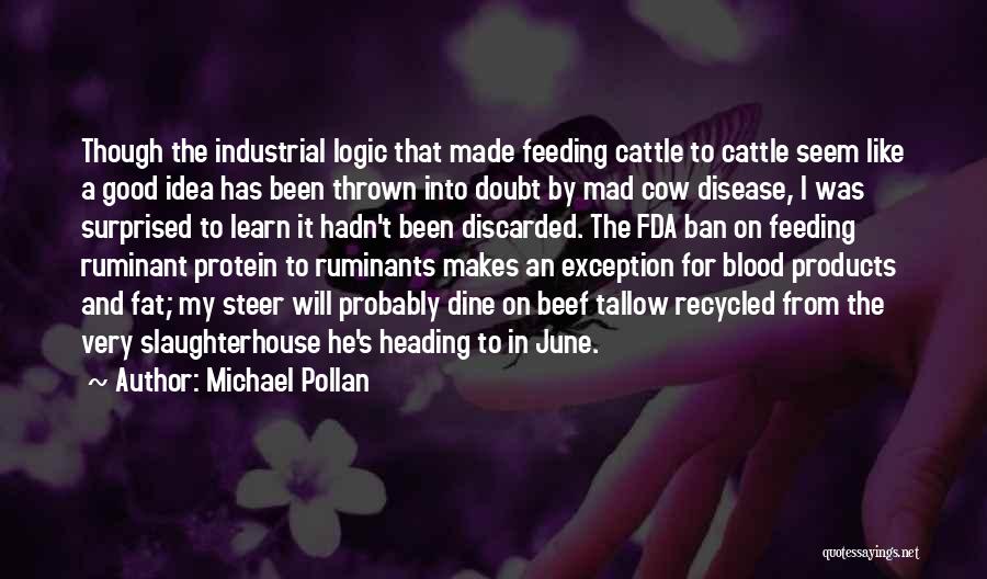 Michael Pollan Quotes: Though The Industrial Logic That Made Feeding Cattle To Cattle Seem Like A Good Idea Has Been Thrown Into Doubt