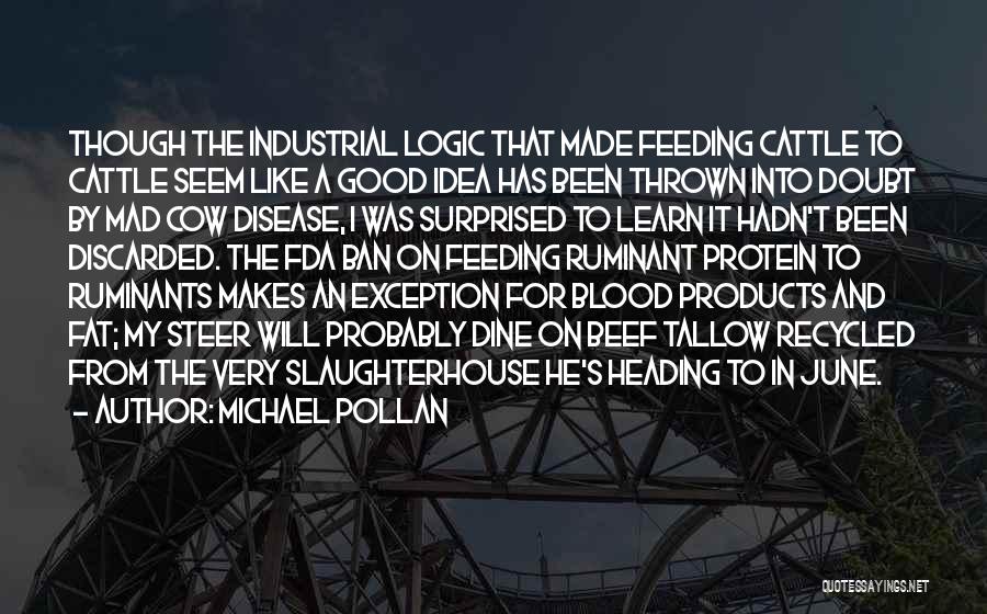 Michael Pollan Quotes: Though The Industrial Logic That Made Feeding Cattle To Cattle Seem Like A Good Idea Has Been Thrown Into Doubt