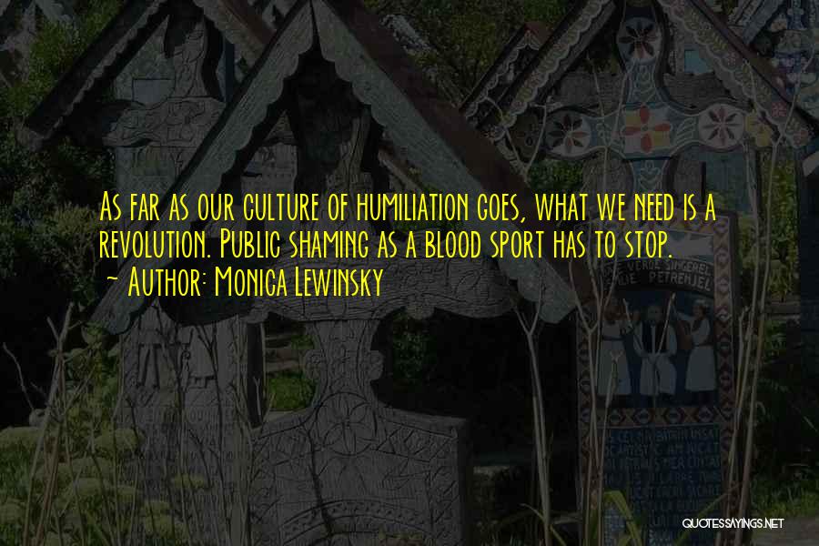 Monica Lewinsky Quotes: As Far As Our Culture Of Humiliation Goes, What We Need Is A Revolution. Public Shaming As A Blood Sport