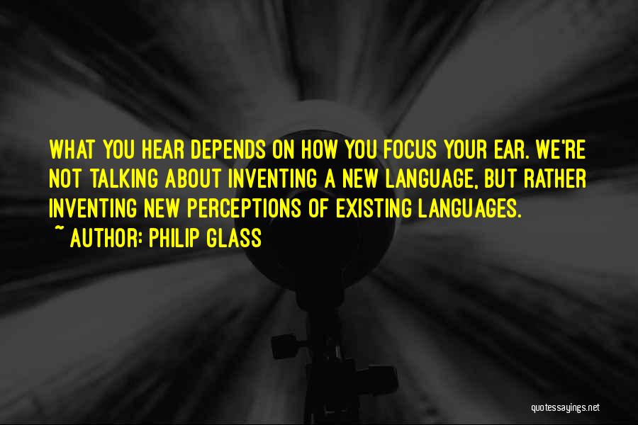 Philip Glass Quotes: What You Hear Depends On How You Focus Your Ear. We're Not Talking About Inventing A New Language, But Rather