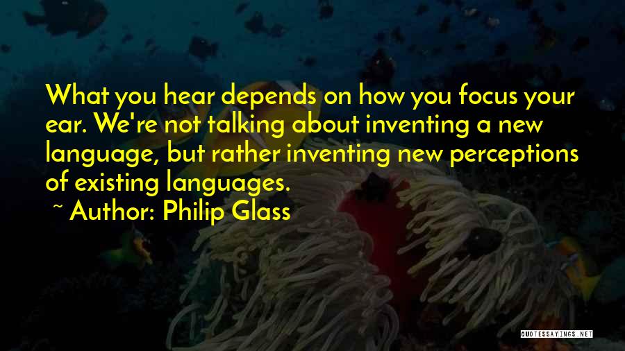 Philip Glass Quotes: What You Hear Depends On How You Focus Your Ear. We're Not Talking About Inventing A New Language, But Rather