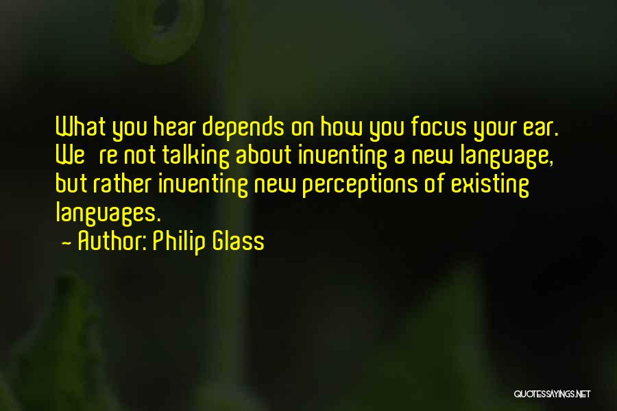 Philip Glass Quotes: What You Hear Depends On How You Focus Your Ear. We're Not Talking About Inventing A New Language, But Rather