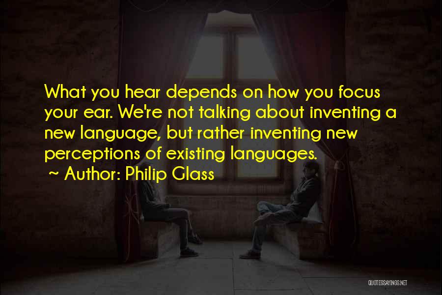 Philip Glass Quotes: What You Hear Depends On How You Focus Your Ear. We're Not Talking About Inventing A New Language, But Rather