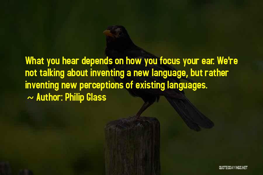 Philip Glass Quotes: What You Hear Depends On How You Focus Your Ear. We're Not Talking About Inventing A New Language, But Rather