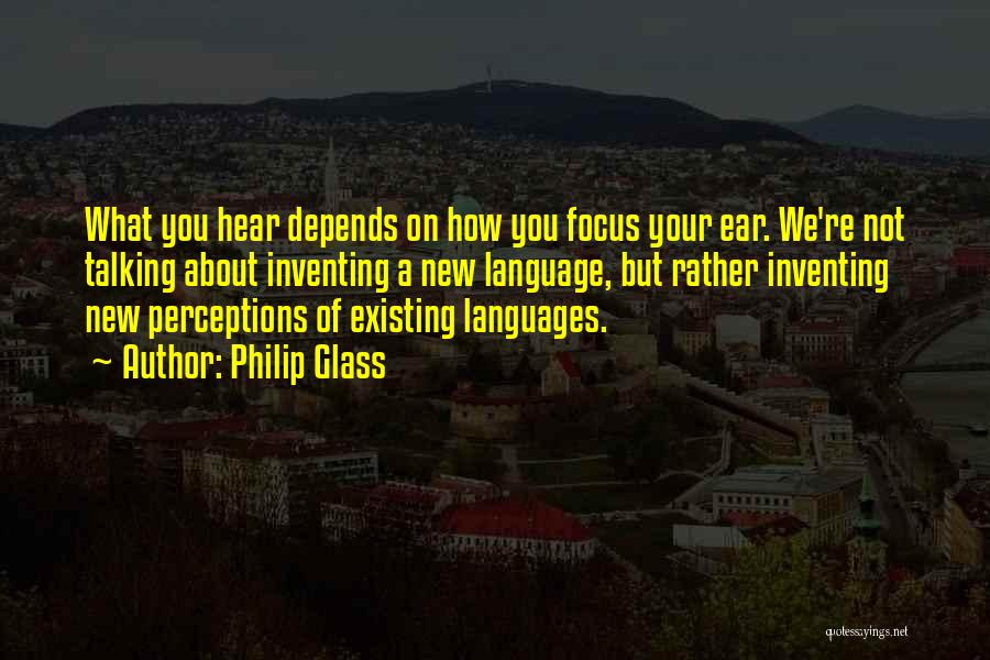 Philip Glass Quotes: What You Hear Depends On How You Focus Your Ear. We're Not Talking About Inventing A New Language, But Rather