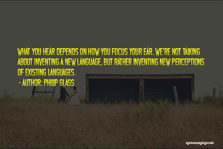 Philip Glass Quotes: What You Hear Depends On How You Focus Your Ear. We're Not Talking About Inventing A New Language, But Rather