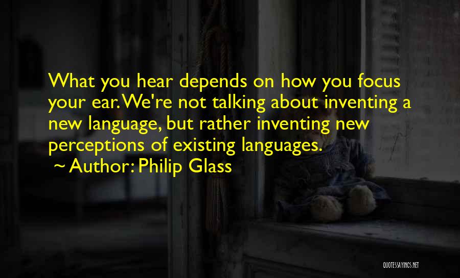 Philip Glass Quotes: What You Hear Depends On How You Focus Your Ear. We're Not Talking About Inventing A New Language, But Rather