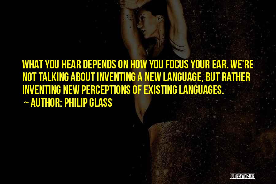 Philip Glass Quotes: What You Hear Depends On How You Focus Your Ear. We're Not Talking About Inventing A New Language, But Rather