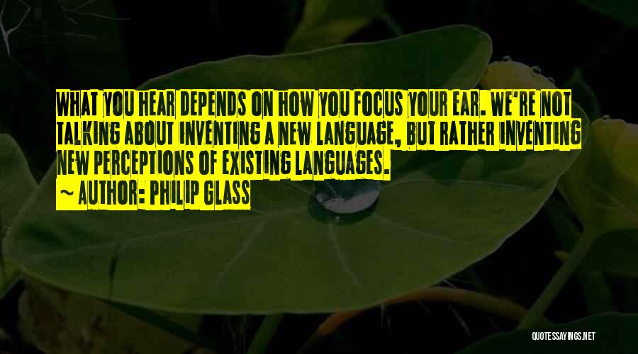 Philip Glass Quotes: What You Hear Depends On How You Focus Your Ear. We're Not Talking About Inventing A New Language, But Rather