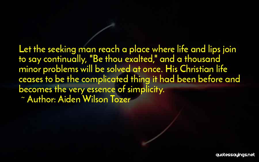 Aiden Wilson Tozer Quotes: Let The Seeking Man Reach A Place Where Life And Lips Join To Say Continually, Be Thou Exalted, And A