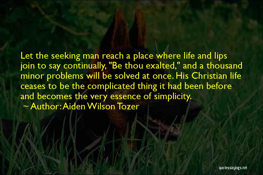 Aiden Wilson Tozer Quotes: Let The Seeking Man Reach A Place Where Life And Lips Join To Say Continually, Be Thou Exalted, And A