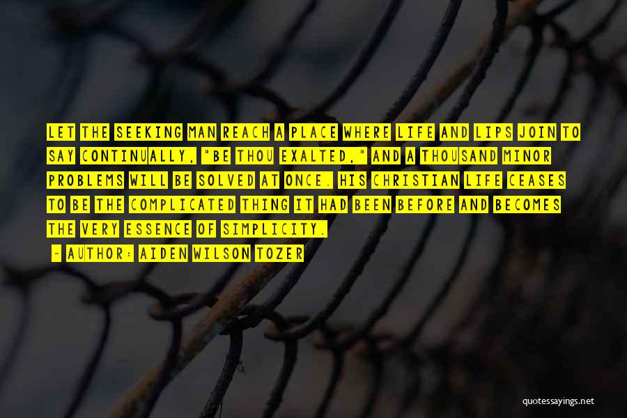 Aiden Wilson Tozer Quotes: Let The Seeking Man Reach A Place Where Life And Lips Join To Say Continually, Be Thou Exalted, And A