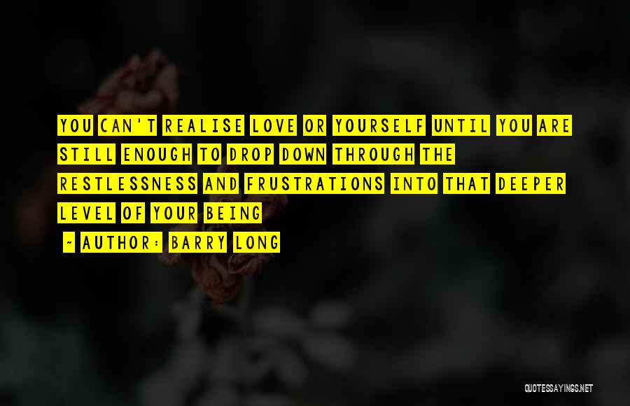 Barry Long Quotes: You Can't Realise Love Or Yourself Until You Are Still Enough To Drop Down Through The Restlessness And Frustrations Into