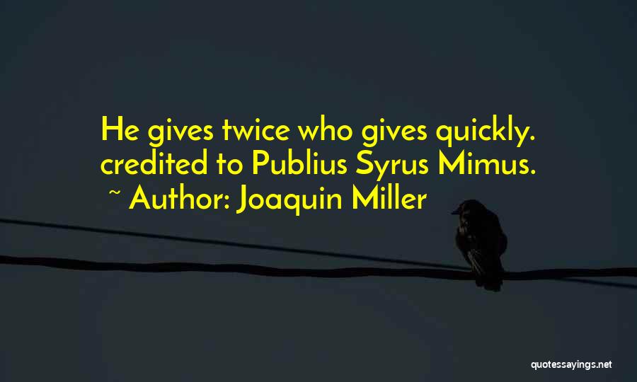 Joaquin Miller Quotes: He Gives Twice Who Gives Quickly. Credited To Publius Syrus Mimus.