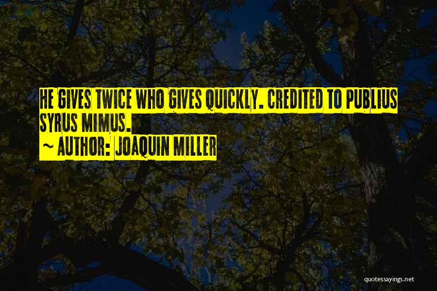 Joaquin Miller Quotes: He Gives Twice Who Gives Quickly. Credited To Publius Syrus Mimus.