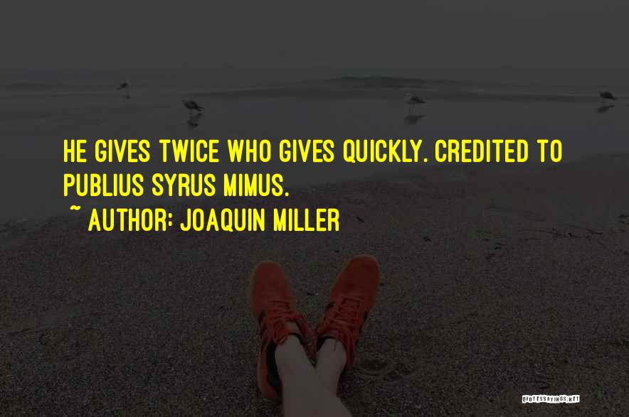 Joaquin Miller Quotes: He Gives Twice Who Gives Quickly. Credited To Publius Syrus Mimus.