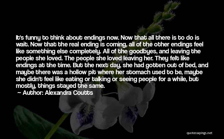 Alexandra Coutts Quotes: It's Funny To Think About Endings Now. Now That All There Is To Do Is Wait. Now That The Real