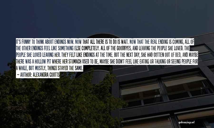 Alexandra Coutts Quotes: It's Funny To Think About Endings Now. Now That All There Is To Do Is Wait. Now That The Real