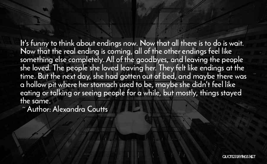 Alexandra Coutts Quotes: It's Funny To Think About Endings Now. Now That All There Is To Do Is Wait. Now That The Real