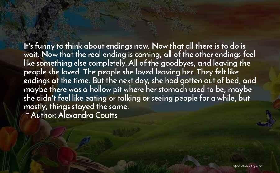 Alexandra Coutts Quotes: It's Funny To Think About Endings Now. Now That All There Is To Do Is Wait. Now That The Real