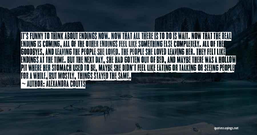 Alexandra Coutts Quotes: It's Funny To Think About Endings Now. Now That All There Is To Do Is Wait. Now That The Real