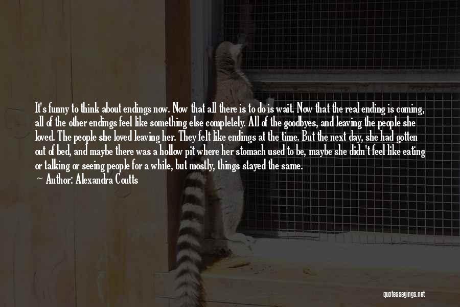 Alexandra Coutts Quotes: It's Funny To Think About Endings Now. Now That All There Is To Do Is Wait. Now That The Real