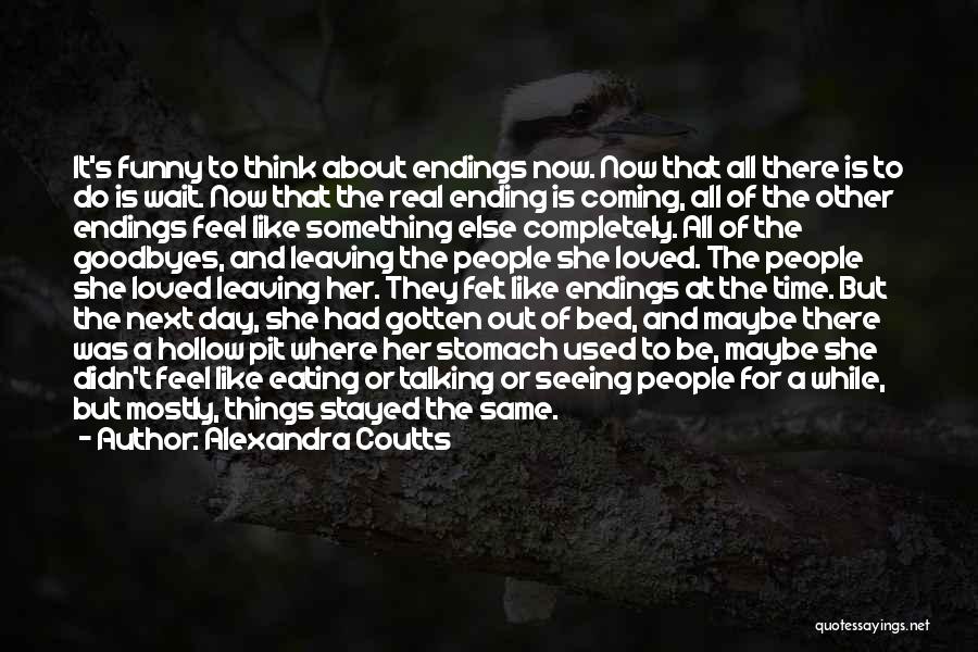 Alexandra Coutts Quotes: It's Funny To Think About Endings Now. Now That All There Is To Do Is Wait. Now That The Real