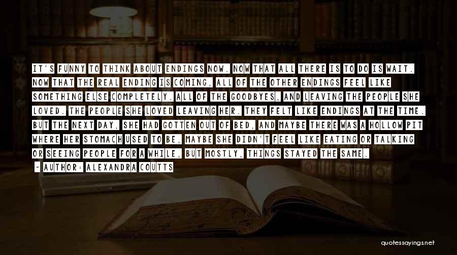 Alexandra Coutts Quotes: It's Funny To Think About Endings Now. Now That All There Is To Do Is Wait. Now That The Real