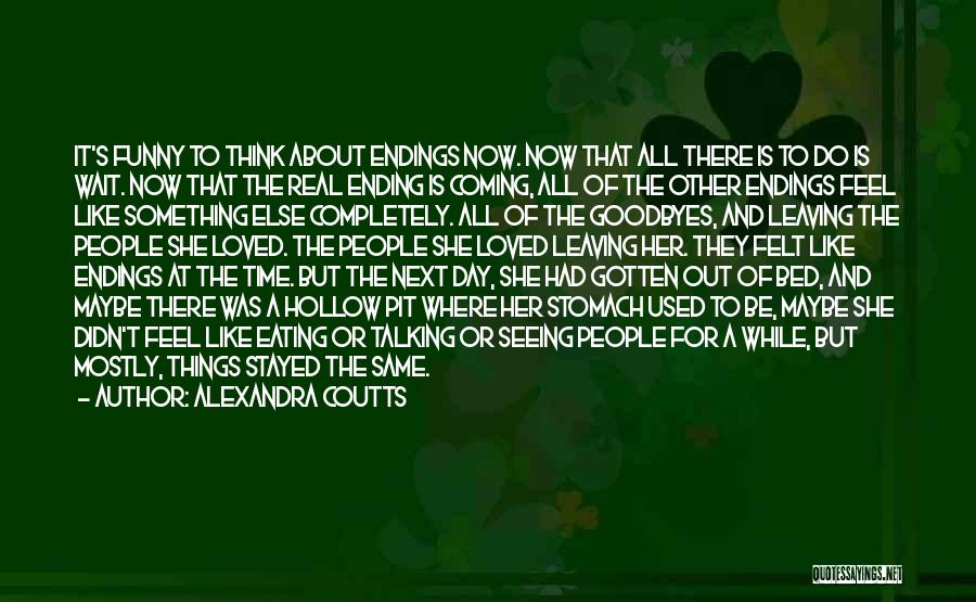 Alexandra Coutts Quotes: It's Funny To Think About Endings Now. Now That All There Is To Do Is Wait. Now That The Real