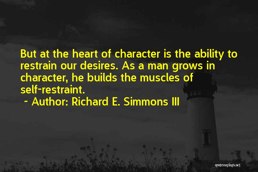 Richard E. Simmons III Quotes: But At The Heart Of Character Is The Ability To Restrain Our Desires. As A Man Grows In Character, He