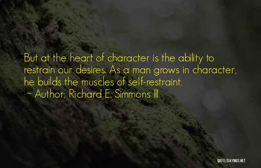 Richard E. Simmons III Quotes: But At The Heart Of Character Is The Ability To Restrain Our Desires. As A Man Grows In Character, He