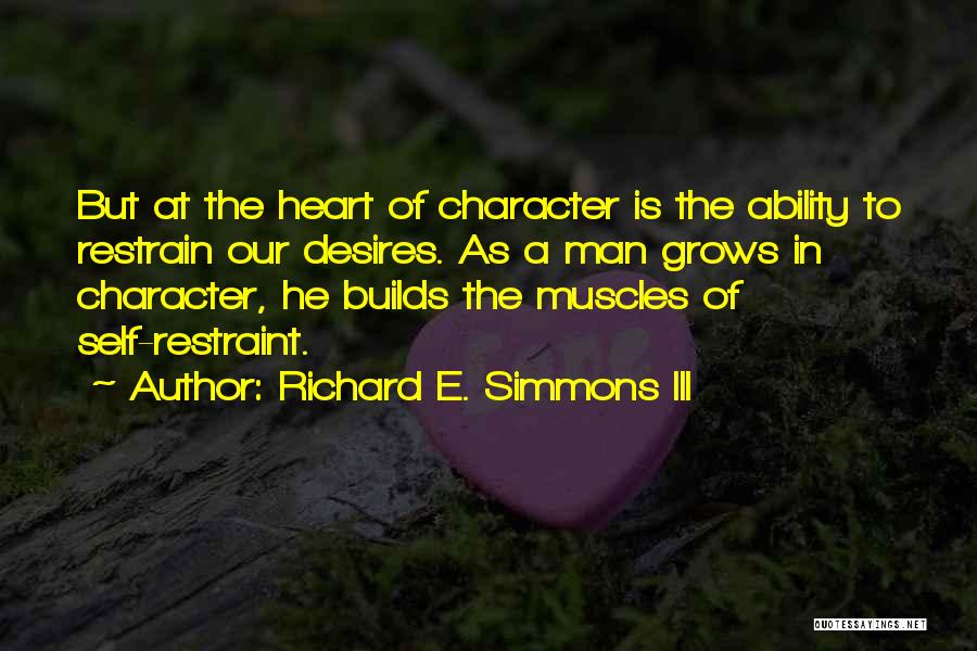 Richard E. Simmons III Quotes: But At The Heart Of Character Is The Ability To Restrain Our Desires. As A Man Grows In Character, He