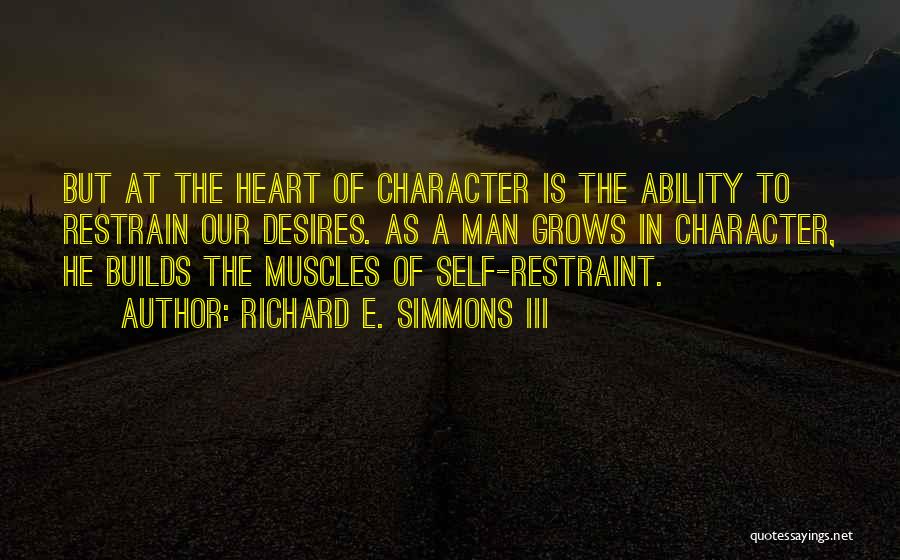 Richard E. Simmons III Quotes: But At The Heart Of Character Is The Ability To Restrain Our Desires. As A Man Grows In Character, He