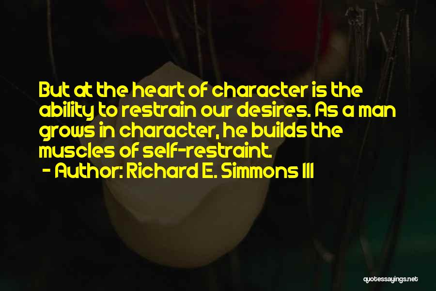 Richard E. Simmons III Quotes: But At The Heart Of Character Is The Ability To Restrain Our Desires. As A Man Grows In Character, He