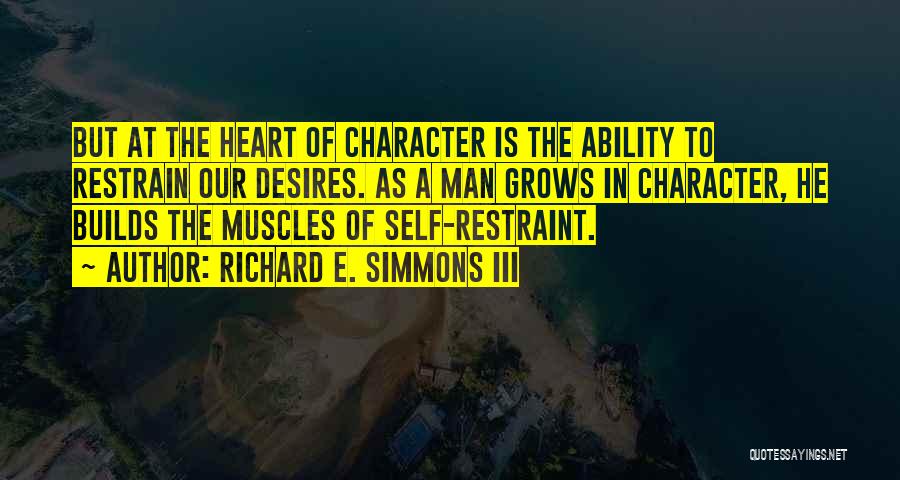 Richard E. Simmons III Quotes: But At The Heart Of Character Is The Ability To Restrain Our Desires. As A Man Grows In Character, He