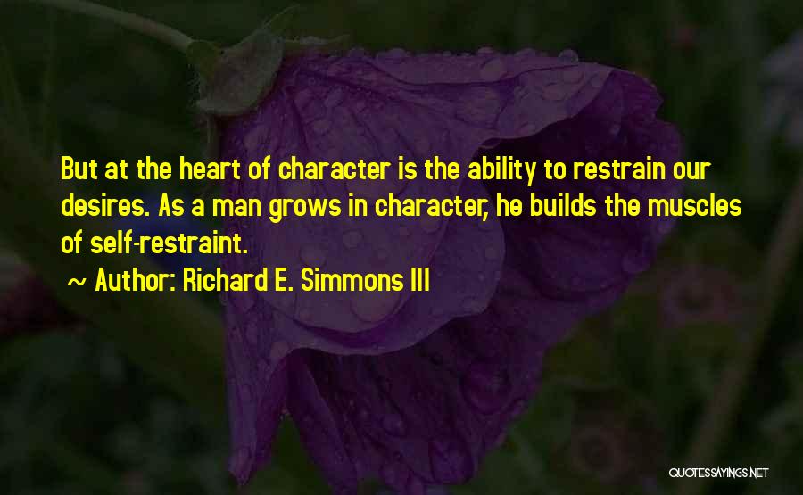 Richard E. Simmons III Quotes: But At The Heart Of Character Is The Ability To Restrain Our Desires. As A Man Grows In Character, He