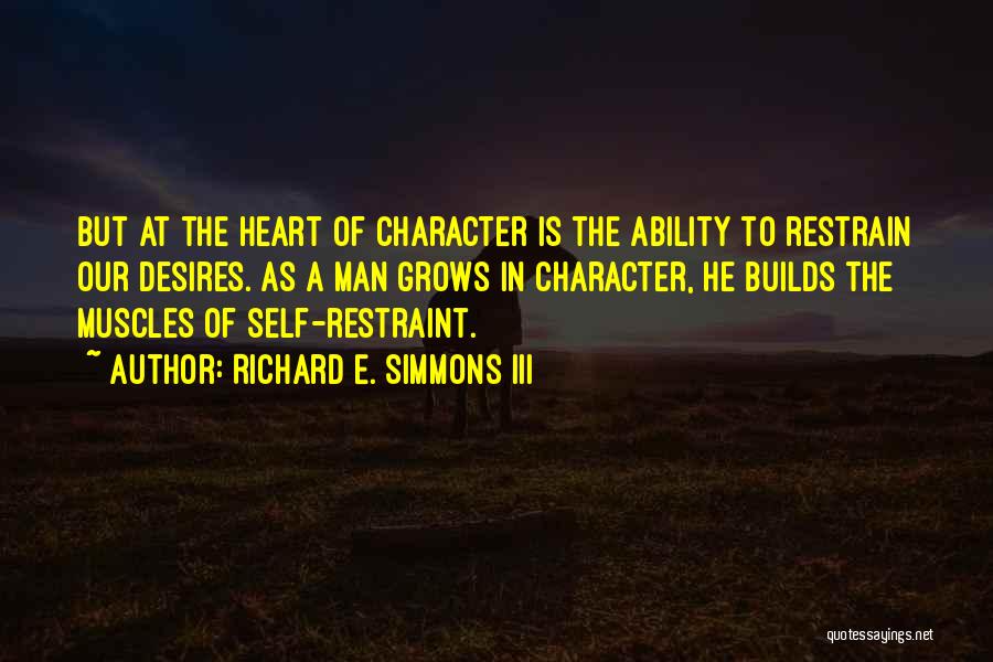 Richard E. Simmons III Quotes: But At The Heart Of Character Is The Ability To Restrain Our Desires. As A Man Grows In Character, He