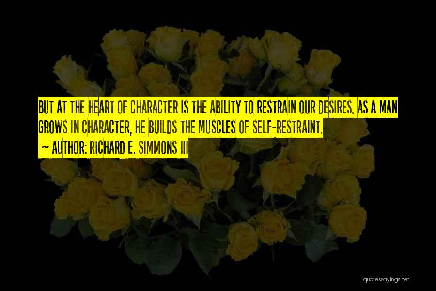 Richard E. Simmons III Quotes: But At The Heart Of Character Is The Ability To Restrain Our Desires. As A Man Grows In Character, He