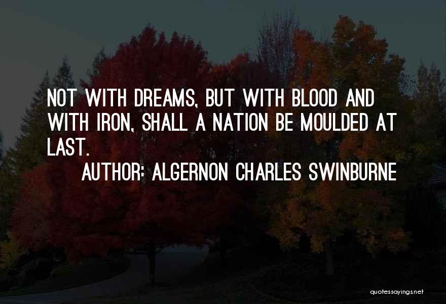 Algernon Charles Swinburne Quotes: Not With Dreams, But With Blood And With Iron, Shall A Nation Be Moulded At Last.