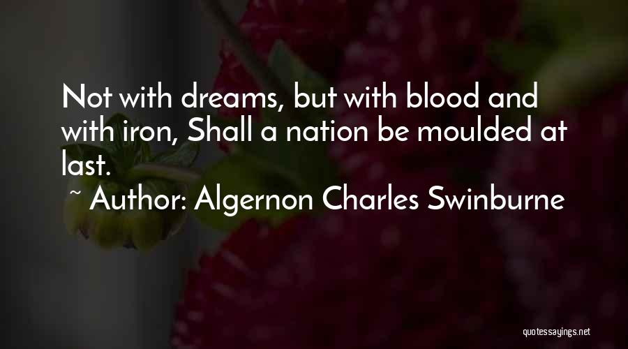 Algernon Charles Swinburne Quotes: Not With Dreams, But With Blood And With Iron, Shall A Nation Be Moulded At Last.