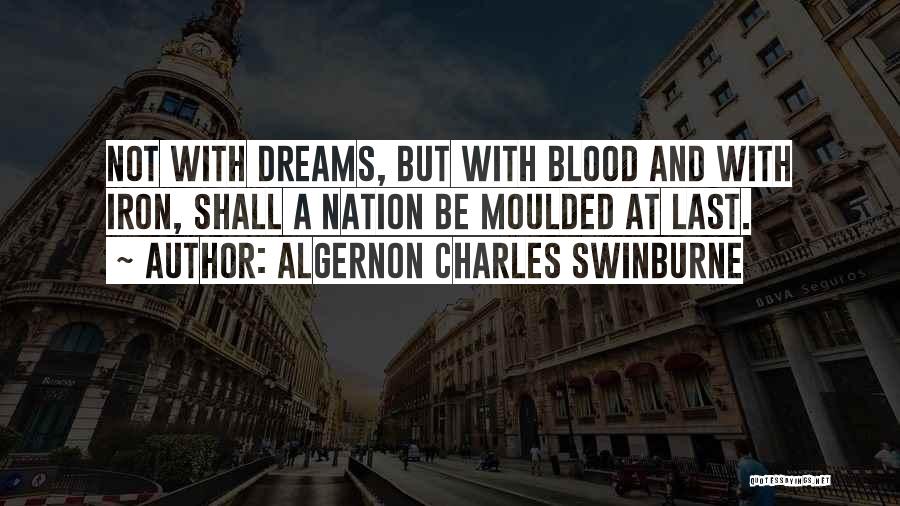 Algernon Charles Swinburne Quotes: Not With Dreams, But With Blood And With Iron, Shall A Nation Be Moulded At Last.