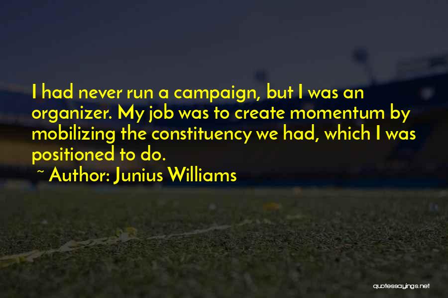 Junius Williams Quotes: I Had Never Run A Campaign, But I Was An Organizer. My Job Was To Create Momentum By Mobilizing The