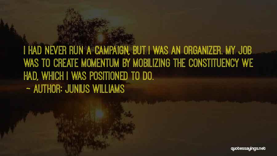 Junius Williams Quotes: I Had Never Run A Campaign, But I Was An Organizer. My Job Was To Create Momentum By Mobilizing The