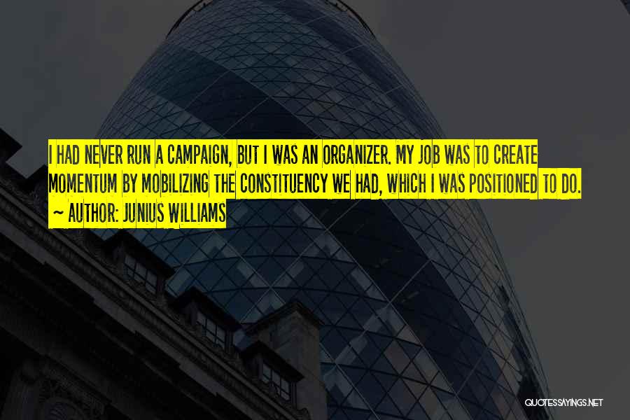 Junius Williams Quotes: I Had Never Run A Campaign, But I Was An Organizer. My Job Was To Create Momentum By Mobilizing The