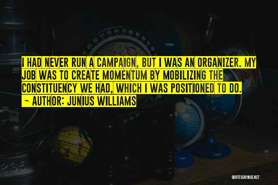 Junius Williams Quotes: I Had Never Run A Campaign, But I Was An Organizer. My Job Was To Create Momentum By Mobilizing The