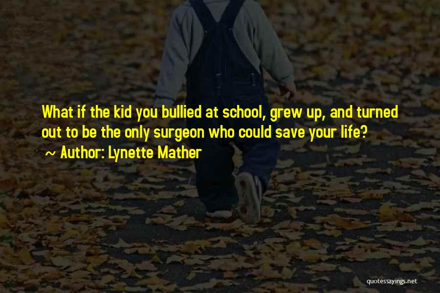 Lynette Mather Quotes: What If The Kid You Bullied At School, Grew Up, And Turned Out To Be The Only Surgeon Who Could