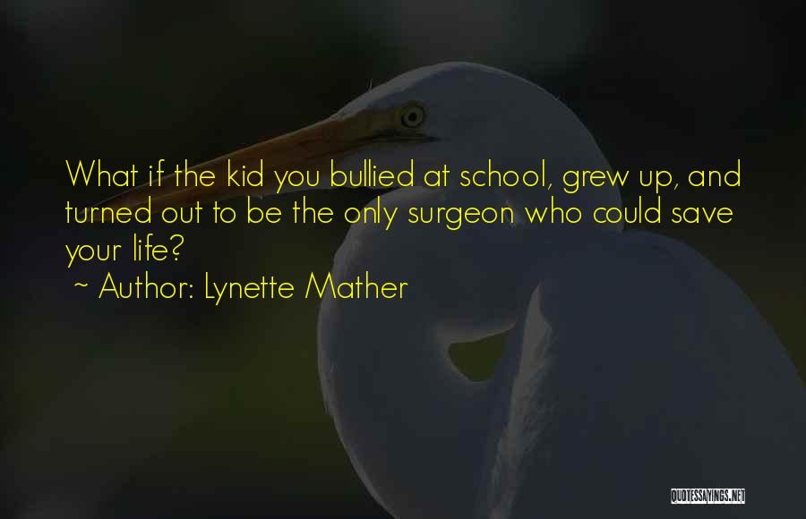 Lynette Mather Quotes: What If The Kid You Bullied At School, Grew Up, And Turned Out To Be The Only Surgeon Who Could