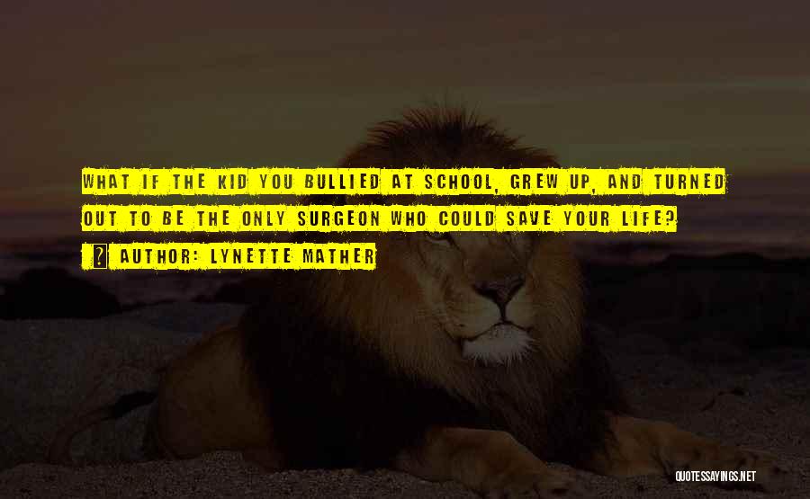 Lynette Mather Quotes: What If The Kid You Bullied At School, Grew Up, And Turned Out To Be The Only Surgeon Who Could