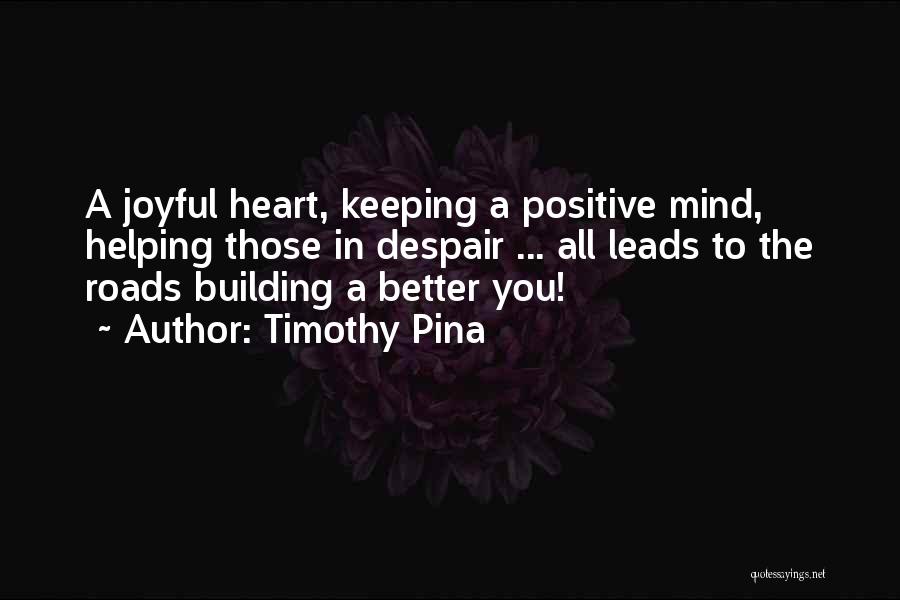 Timothy Pina Quotes: A Joyful Heart, Keeping A Positive Mind, Helping Those In Despair ... All Leads To The Roads Building A Better